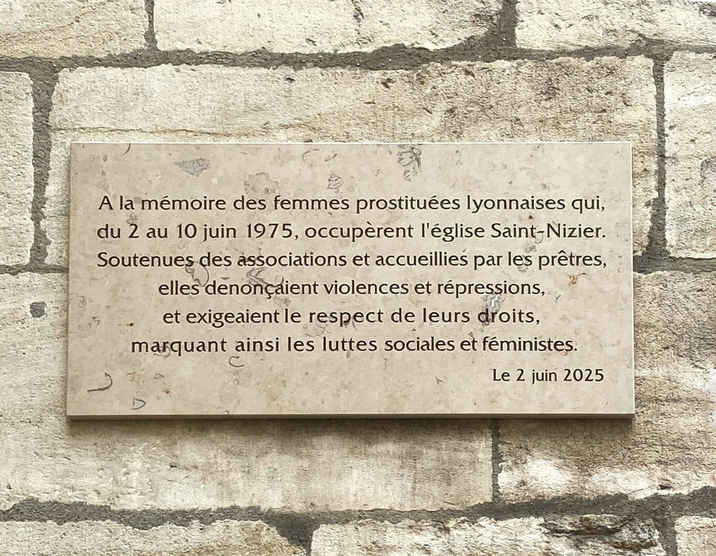 plaque commémorative en marbre : À la mémoire des femmes prostituées lyonnaises qui, du 2 au 10 juin 1975, occupèrent l'église Saint-Nizier. Soutenue des associations et accueillies par les prêtres, elles dénonçaient violences et répressions, et exigeaient le respect de leurs droits, marquant ainsi les luttes sociales et politiques.